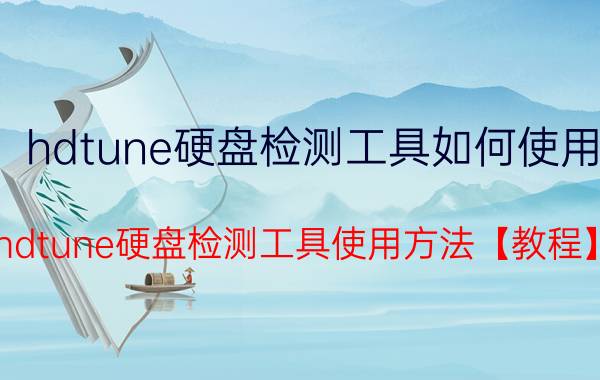 hdtune硬盘检测工具如何使用 hdtune硬盘检测工具使用方法【教程】